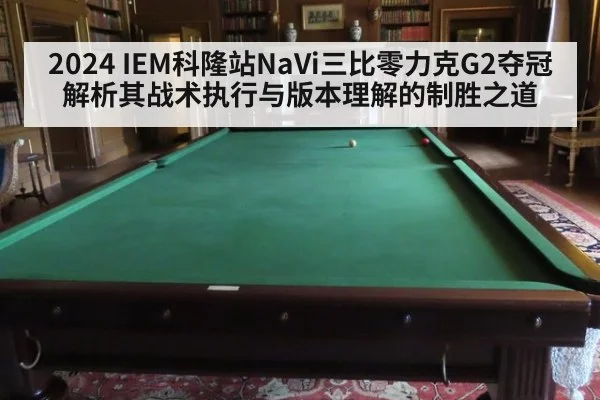 2024 IEM科隆站NaVi三比零力克G2夺冠 解析其战术执行与版本理解的制胜之道