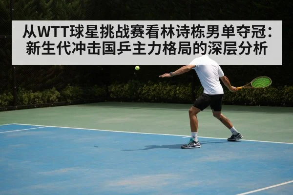 从WTT球星挑战赛看林诗栋男单夺冠：新生代冲击国乒主力格局的深层分析
