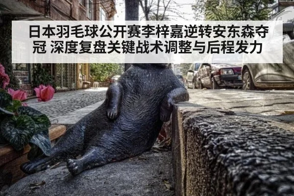 日本羽毛球公开赛李梓嘉逆转安东森夺冠 深度复盘关键战术调整与后程发力