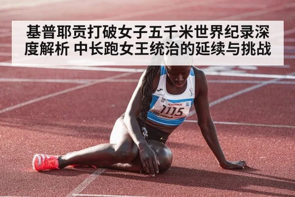 基普耶贡打破女子五千米世界纪录深度解析 中长跑女王统治的延续与挑战