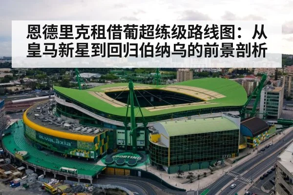 恩德里克租借葡超练级路线图：从皇马新星到回归伯纳乌的前景剖析