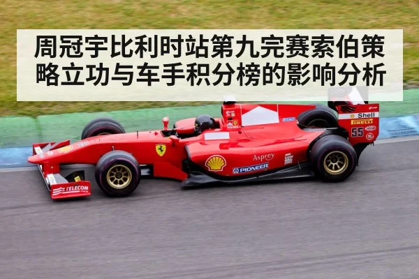 周冠宇比利时站第九完赛索伯策略立功与车手积分榜的影响分析